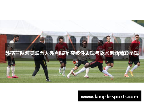 苏格兰队对曼联五大亮点解析 突破性表现与战术创新精彩呈现