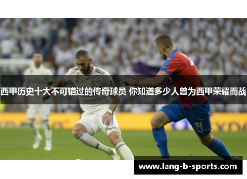 西甲历史十大不可错过的传奇球员 你知道多少人曾为西甲荣耀而战