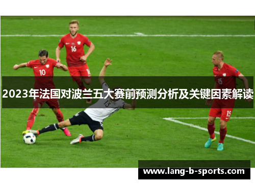 2023年法国对波兰五大赛前预测分析及关键因素解读