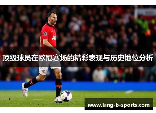 顶级球员在欧冠赛场的精彩表现与历史地位分析 顶级球员在欧冠赛场的精彩表现与历史地位分析
