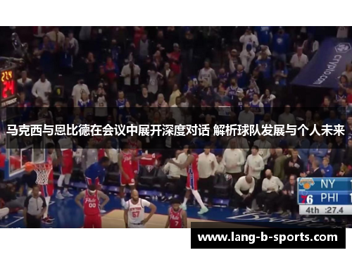 马克西与恩比德在会议中展开深度对话 解析球队发展与个人未来 马克西与恩比德在会议中展开深度对话 解析球队发展与个人未来