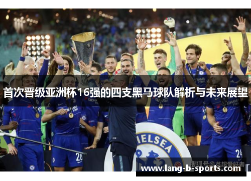首次晋级亚洲杯16强的四支黑马球队解析与未来展望 首次晋级亚洲杯16强的四支黑马球队解析与未来展望