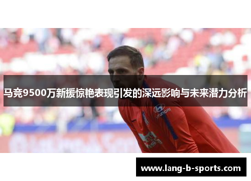 马竞9500万新援惊艳表现引发的深远影响与未来潜力分析 马竞9500万新援惊艳表现引发的深远影响与未来潜力分析