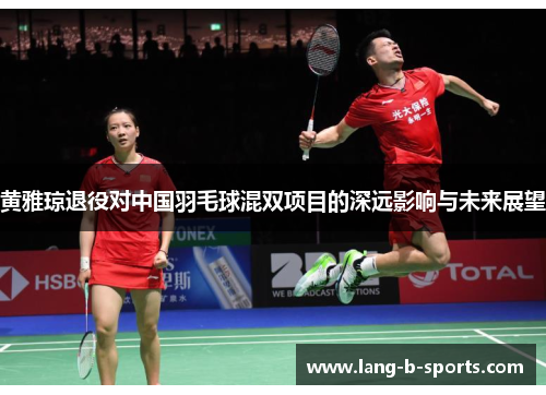 黄雅琼退役对中国羽毛球混双项目的深远影响与未来展望 黄雅琼退役对中国羽毛球混双项目的深远影响与未来展望
