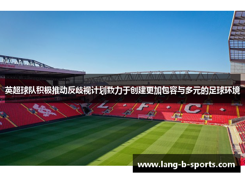 英超球队积极推动反歧视计划致力于创建更加包容与多元的足球环境 英超球队积极推动反歧视计划致力于创建更加包容与多元的足球环境