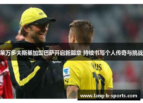 莱万多夫斯基加盟巴萨开启新篇章 持续书写个人传奇与挑战