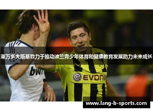 莱万多夫斯基致力于推动波兰青少年体育和健康教育发展助力未来成长 莱万多夫斯基致力于推动波兰青少年体育和健康教育发展助力未来成长