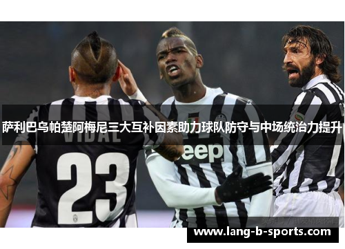 萨利巴乌帕楚阿梅尼三大互补因素助力球队防守与中场统治力提升
