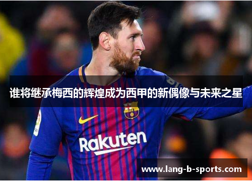 谁将继承梅西的辉煌成为西甲的新偶像与未来之星 谁将继承梅西的辉煌成为西甲的新偶像与未来之星