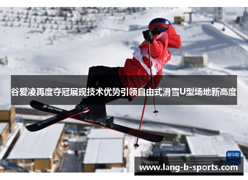 谷爱凌再度夺冠展现技术优势引领自由式滑雪U型场地新高度