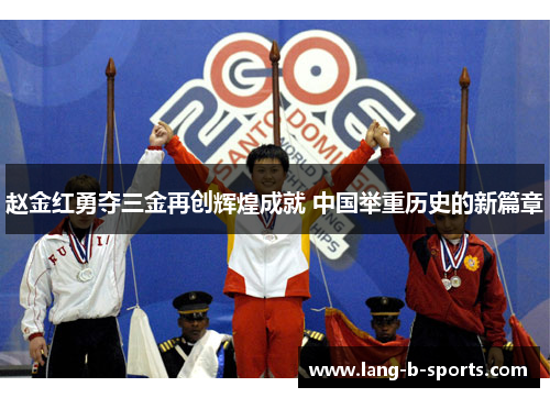 赵金红勇夺三金再创辉煌成就 中国举重历史的新篇章 赵金红勇夺三金再创辉煌成就 中国举重历史的新篇章