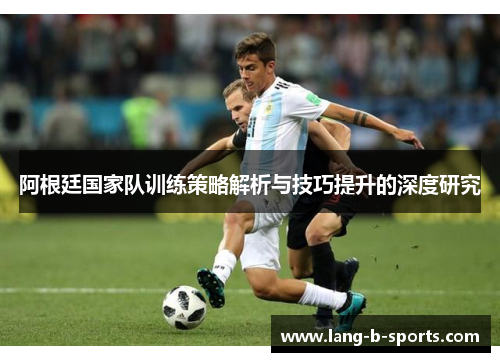 阿根廷国家队训练策略解析与技巧提升的深度研究 阿根廷国家队训练策略解析与技巧提升的深度研究