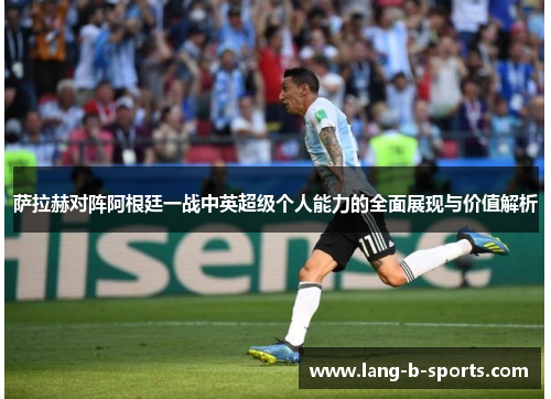 萨拉赫对阵阿根廷一战中英超级个人能力的全面展现与价值解析