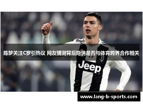 陈梦关注C罗引热议 网友猜测背后隐情是否与体育跨界合作相关