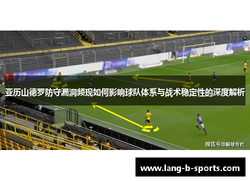 亚历山德罗防守漏洞频现如何影响球队体系与战术稳定性的深度解析 亚历山德罗防守漏洞频现如何影响球队体系与战术稳定性的深度解析