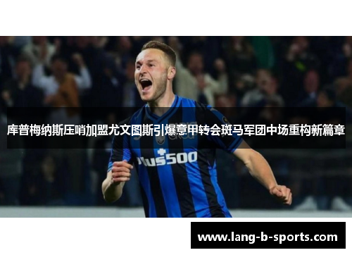 库普梅纳斯压哨加盟尤文图斯引爆意甲转会斑马军团中场重构新篇章