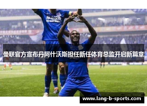 曼联官方宣布丹阿什沃斯担任新任体育总监开启新篇章 曼联官方宣布丹阿什沃斯担任新任体育总监开启新篇章