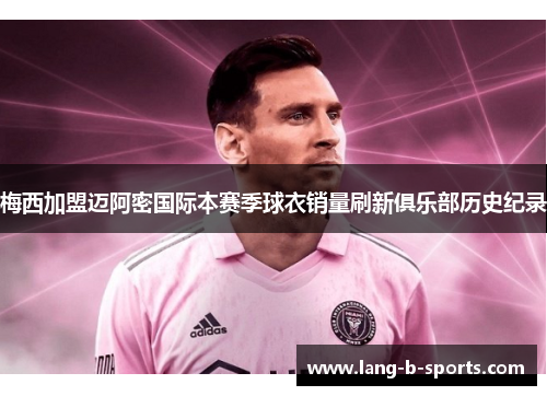 梅西加盟迈阿密国际本赛季球衣销量刷新俱乐部历史纪录 梅西加盟迈阿密国际本赛季球衣销量刷新俱乐部历史纪录