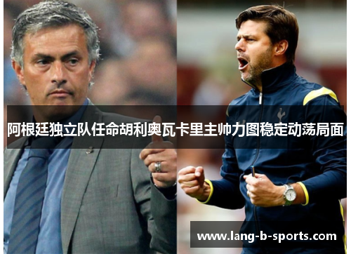 阿根廷独立队任命胡利奥瓦卡里主帅力图稳定动荡局面