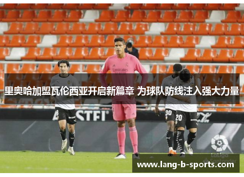 里奥哈加盟瓦伦西亚开启新篇章 为球队防线注入强大力量