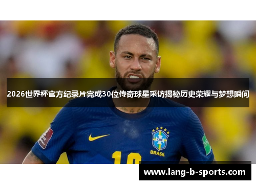 2026世界杯官方纪录片完成30位传奇球星采访揭秘历史荣耀与梦想瞬间