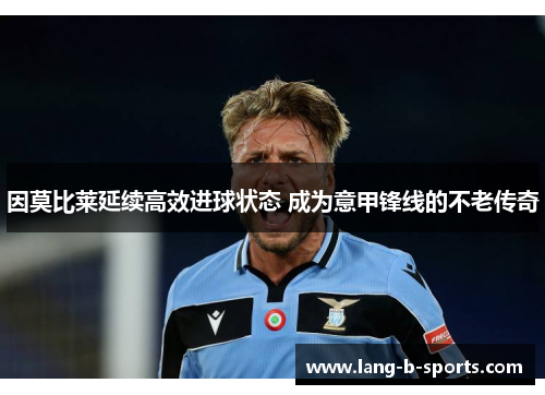 因莫比莱延续高效进球状态 成为意甲锋线的不老传奇 因莫比莱延续高效进球状态 成为意甲锋线的不老传奇