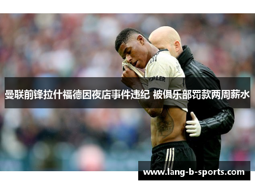 曼联前锋拉什福德因夜店事件违纪 被俱乐部罚款两周薪水 曼联前锋拉什福德因夜店事件违纪 被俱乐部罚款两周薪水